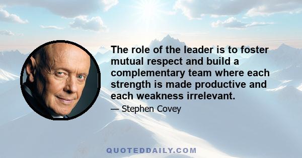 The role of the leader is to foster mutual respect and build a complementary team where each strength is made productive and each weakness irrelevant.