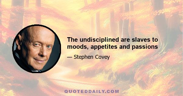 The undisciplined are slaves to moods, appetites and passions