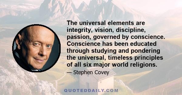 The universal elements are integrity, vision, discipline, passion, governed by conscience. Conscience has been educated through studying and pondering the universal, timeless principles of all six major world religions.