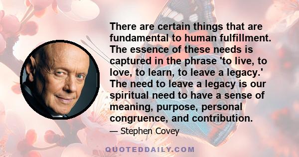 There are certain things that are fundamental to human fulfillment. The essence of these needs is captured in the phrase 'to live, to love, to learn, to leave a legacy.' The need to leave a legacy is our spiritual need