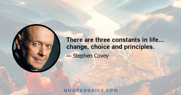 There are three constants in life... change, choice and principles.