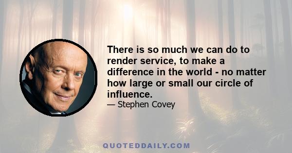 There is so much we can do to render service, to make a difference in the world - no matter how large or small our circle of influence.