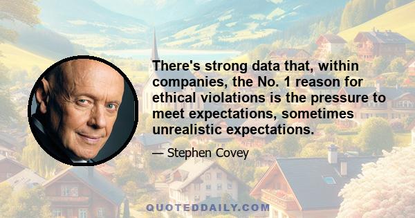 There's strong data that, within companies, the No. 1 reason for ethical violations is the pressure to meet expectations, sometimes unrealistic expectations.