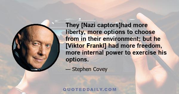 They [Nazi captors]had more liberty, more options to choose from in their environment; but he [Viktor Frankl] had more freedom, more internal power to exercise his options.