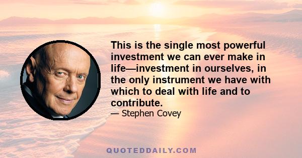 This is the single most powerful investment we can ever make in life—investment in ourselves, in the only instrument we have with which to deal with life and to contribute.