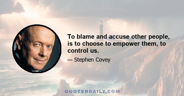 To blame and accuse other people, is to choose to empower them, to control us.