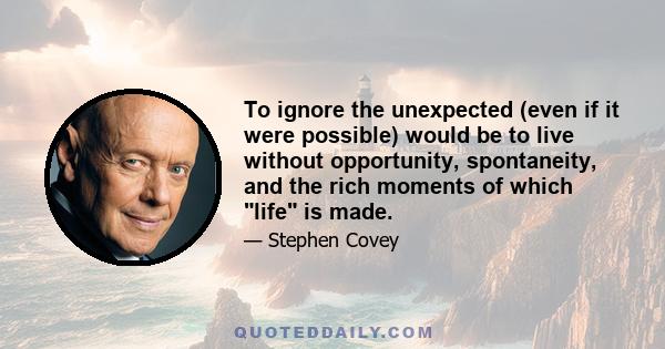 To ignore the unexpected (even if it were possible) would be to live without opportunity, spontaneity, and the rich moments of which life is made.