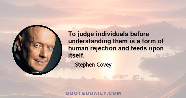 To judge individuals before understanding them is a form of human rejection and feeds upon itself.