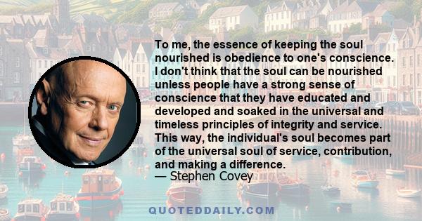 To me, the essence of keeping the soul nourished is obedience to one's conscience. I don't think that the soul can be nourished unless people have a strong sense of conscience that they have educated and developed and