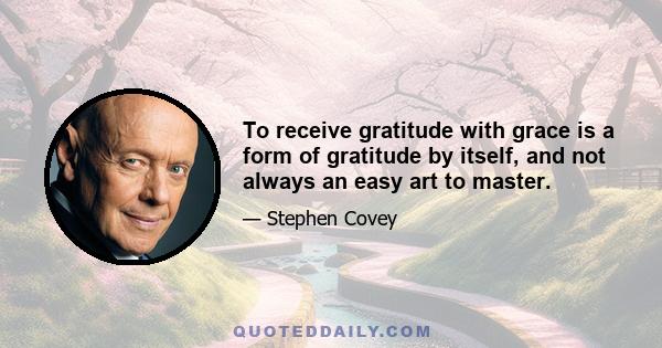 To receive gratitude with grace is a form of gratitude by itself, and not always an easy art to master.