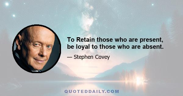 To Retain those who are present, be loyal to those who are absent.