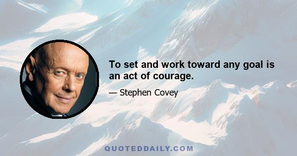 To set and work toward any goal is an act of courage.