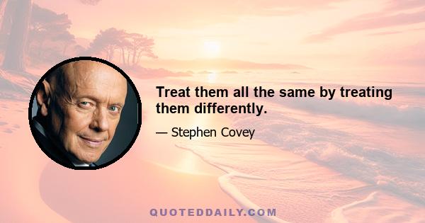 Treat them all the same by treating them differently.