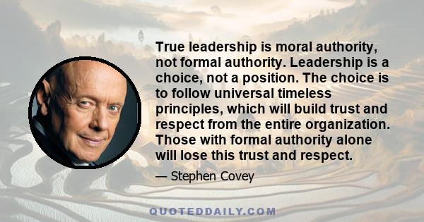 True leadership is moral authority, not formal authority. Leadership is a choice, not a position. The choice is to follow universal timeless principles, which will build trust and respect from the entire organization.