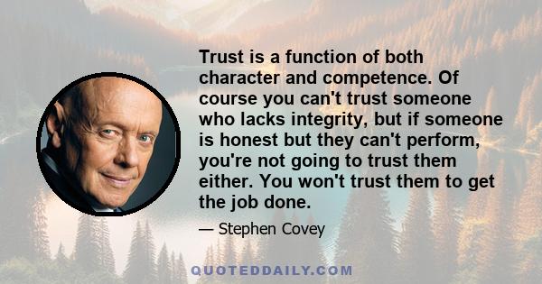 Trust is a function of both character and competence. Of course you can't trust someone who lacks integrity, but if someone is honest but they can't perform, you're not going to trust them either. You won't trust them