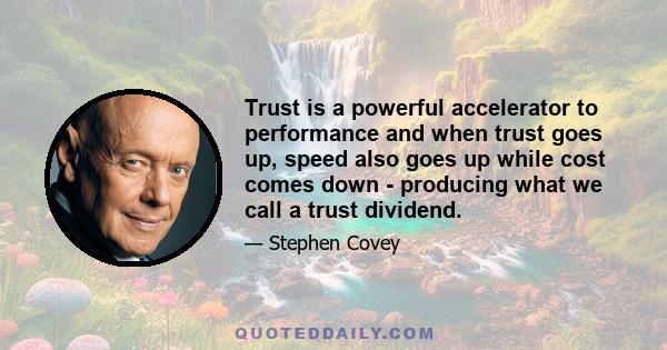 Trust is a powerful accelerator to performance and when trust goes up, speed also goes up while cost comes down - producing what we call a trust dividend.