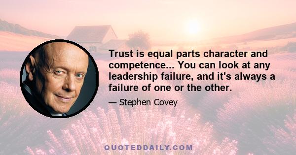 Trust is equal parts character and competence... You can look at any leadership failure, and it's always a failure of one or the other.