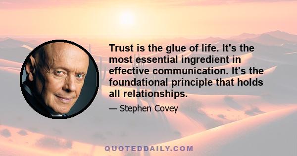 Trust is the glue of life. It's the most essential ingredient in effective communication. It's the foundational principle that holds all relationships.