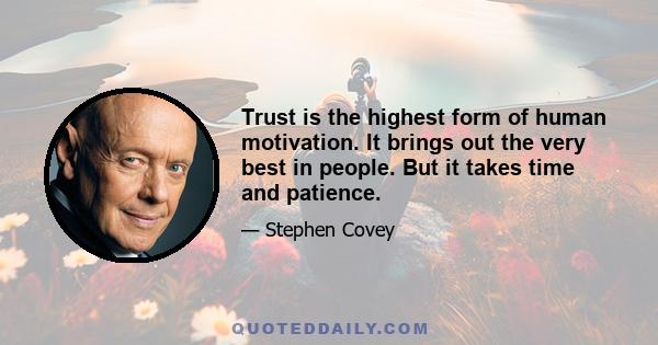 Trust is the highest form of human motivation. It brings out the very best in people. But it takes time and patience.