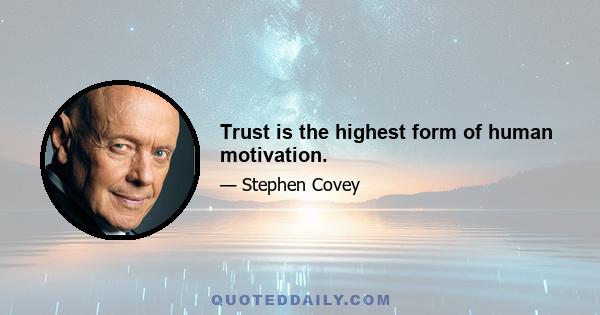 Trust is the highest form of human motivation.