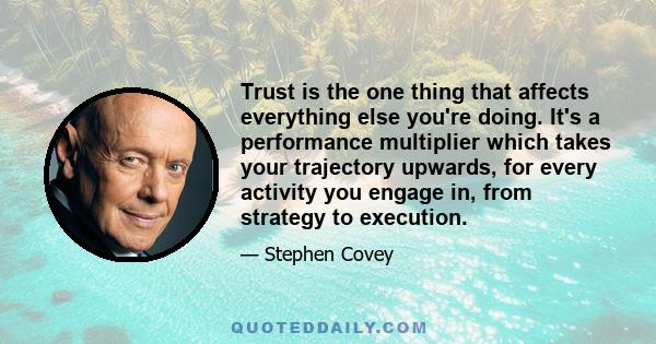 Trust is the one thing that affects everything else you're doing. It's a performance multiplier which takes your trajectory upwards, for every activity you engage in, from strategy to execution.