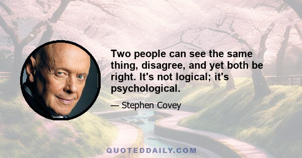 Two people can see the same thing, disagree, and yet both be right. It's not logical; it's psychological.