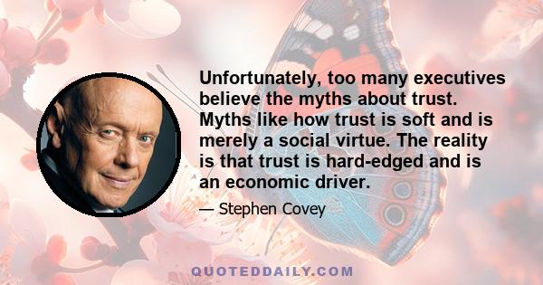 Unfortunately, too many executives believe the myths about trust. Myths like how trust is soft and is merely a social virtue. The reality is that trust is hard-edged and is an economic driver.