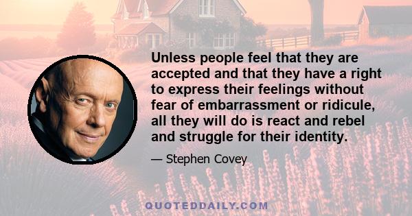 Unless people feel that they are accepted and that they have a right to express their feelings without fear of embarrassment or ridicule, all they will do is react and rebel and struggle for their identity.