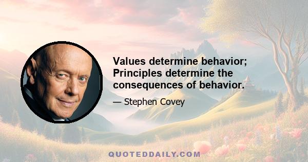 Values determine behavior; Principles determine the consequences of behavior.