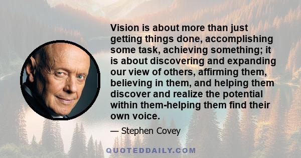 Vision is about more than just getting things done, accomplishing some task, achieving something; it is about discovering and expanding our view of others, affirming them, believing in them, and helping them discover