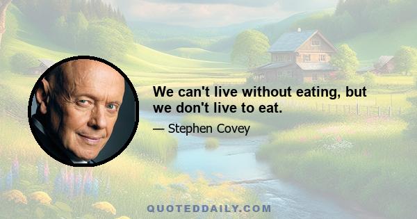 We can't live without eating, but we don't live to eat.