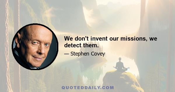 We don't invent our missions, we detect them.