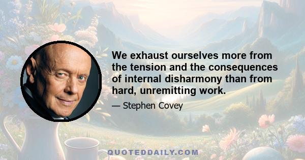 We exhaust ourselves more from the tension and the consequences of internal disharmony than from hard, unremitting work.