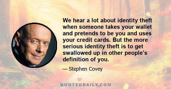 We hear a lot about identity theft when someone takes your wallet and pretends to be you and uses your credit cards. But the more serious identity theft is to get swallowed up in other people's definition of you.