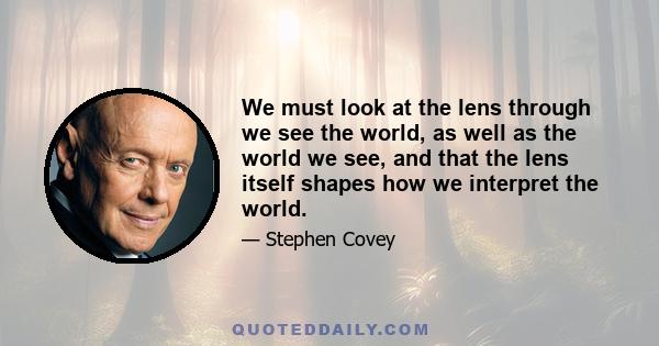 We must look at the lens through we see the world, as well as the world we see, and that the lens itself shapes how we interpret the world.