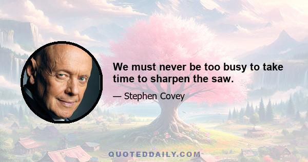 We must never be too busy to take time to sharpen the saw.