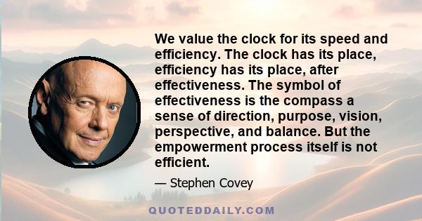 We value the clock for its speed and efficiency. The clock has its place, efficiency has its place, after effectiveness. The symbol of effectiveness is the compass a sense of direction, purpose, vision, perspective, and 