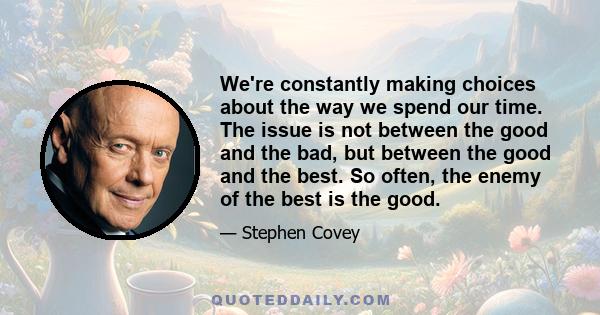 We're constantly making choices about the way we spend our time. The issue is not between the good and the bad, but between the good and the best. So often, the enemy of the best is the good.