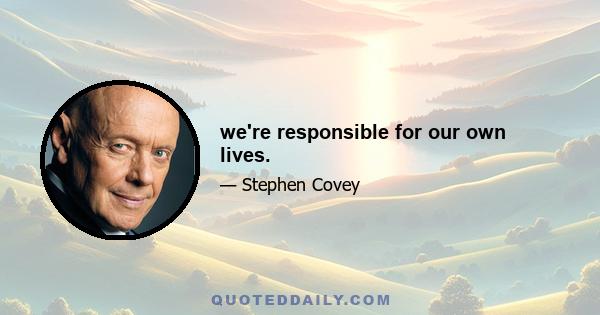 we're responsible for our own lives.