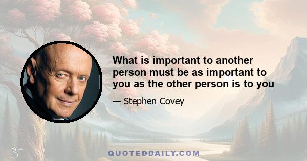 What is important to another person must be as important to you as the other person is to you