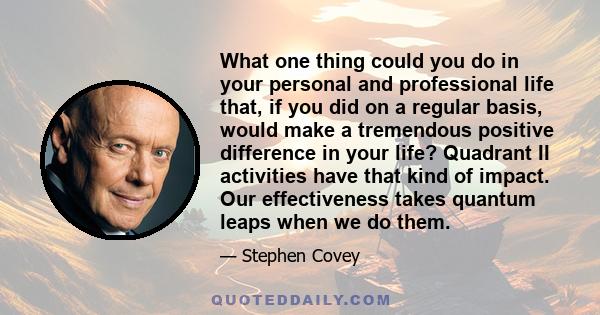 What one thing could you do in your personal and professional life that, if you did on a regular basis, would make a tremendous positive difference in your life? Quadrant II activities have that kind of impact. Our