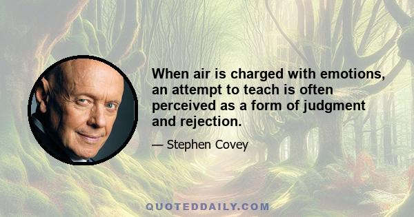 When air is charged with emotions, an attempt to teach is often perceived as a form of judgment and rejection.