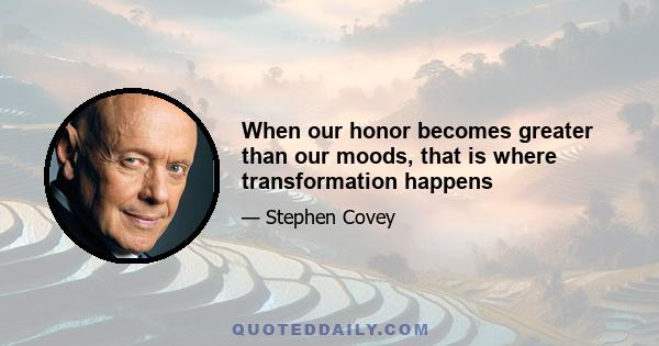 When our honor becomes greater than our moods, that is where transformation happens