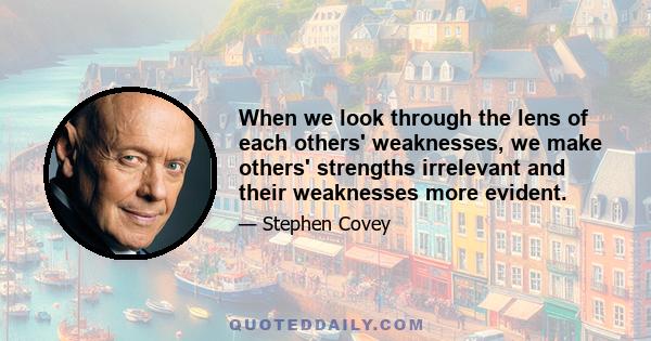 When we look through the lens of each others' weaknesses, we make others' strengths irrelevant and their weaknesses more evident.