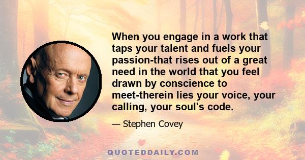 When you engage in a work that taps your talent and fuels your passion-that rises out of a great need in the world that you feel drawn by conscience to meet-therein lies your voice, your calling, your soul's code.