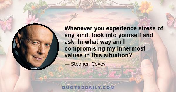 Whenever you experience stress of any kind, look into yourself and ask, In what way am I compromising my innermost values in this situation?