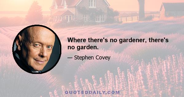 Where there's no gardener, there's no garden.