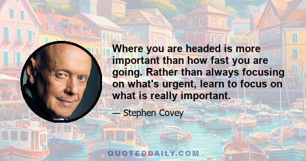 Where you are headed is more important than how fast you are going. Rather than always focusing on what's urgent, learn to focus on what is really important.