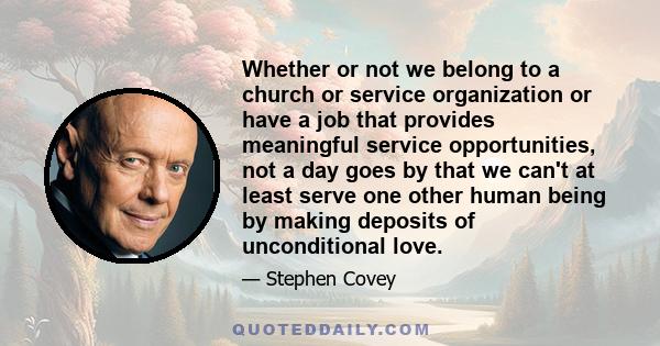 Whether or not we belong to a church or service organization or have a job that provides meaningful service opportunities, not a day goes by that we can't at least serve one other human being by making deposits of