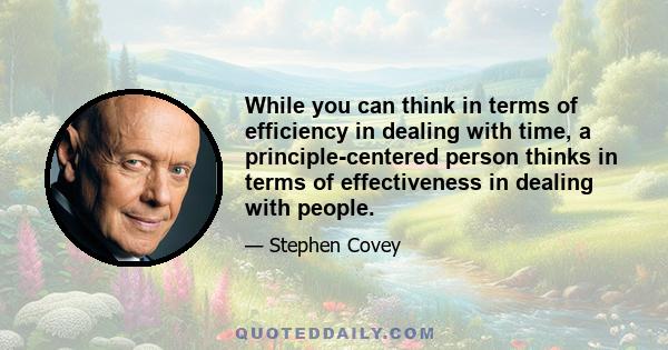 While you can think in terms of efficiency in dealing with time, a principle-centered person thinks in terms of effectiveness in dealing with people.